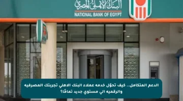 الدعم المتكامل.. كيف تحوّل خدمة عملاء البنك الأهلي تجربتك المصرفية والرقمية إلى مستوى جديد تمامًا؟